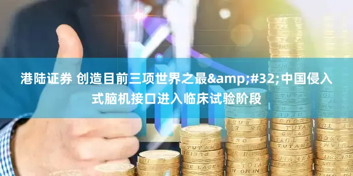 港陆证券 创造目前三项世界之最&#32;中国侵入式脑机接口进入临床试验阶段
