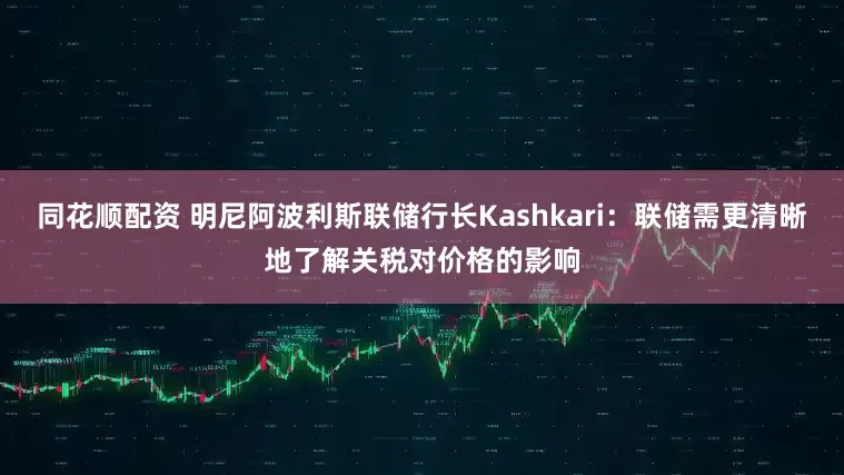 同花顺配资 明尼阿波利斯联储行长Kashkari：联储需更清晰地了解关税对价格的影响