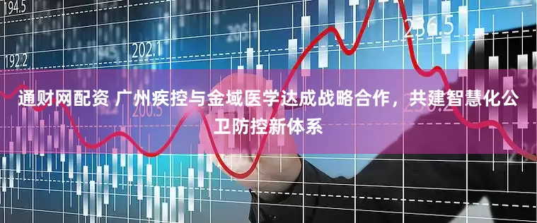 通财网配资 广州疾控与金域医学达成战略合作，共建智慧化公卫防控新体系