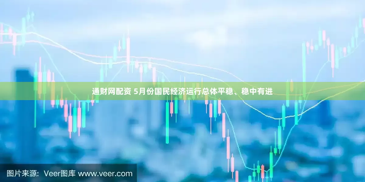 通财网配资 5月份国民经济运行总体平稳、稳中有进