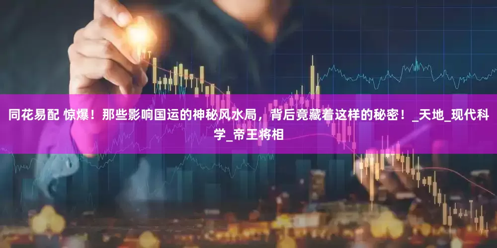 同花易配 惊爆！那些影响国运的神秘风水局，背后竟藏着这样的秘密！_天地_现代科学_帝王将相