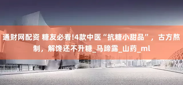 通财网配资 糖友必看!4款中医“抗糖小甜品”，古方熬制，解馋还不升糖_马蹄露_山药_ml