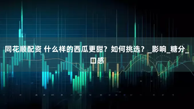 同花顺配资 什么样的西瓜更甜？如何挑选？_影响_糖分_口感