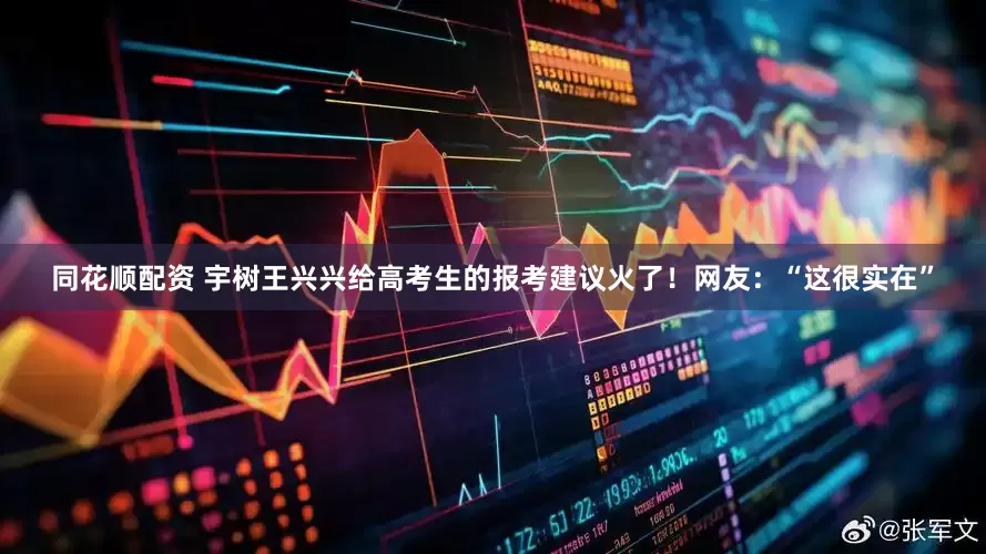 同花顺配资 宇树王兴兴给高考生的报考建议火了！网友：“这很实在”