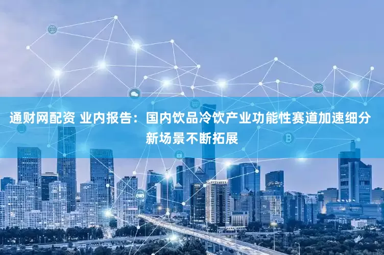 通财网配资 业内报告：国内饮品冷饮产业功能性赛道加速细分 新场景不断拓展