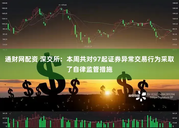 通财网配资 深交所：本周共对97起证券异常交易行为采取了自律监管措施
