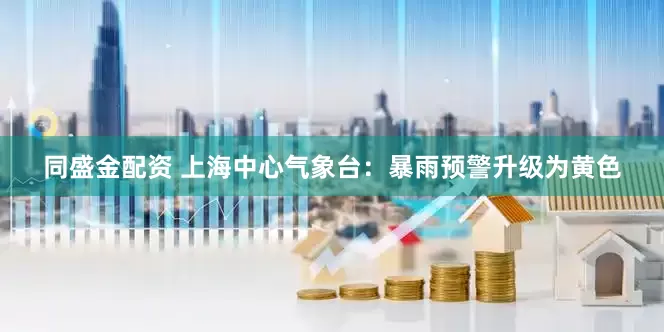同盛金配资 上海中心气象台：暴雨预警升级为黄色