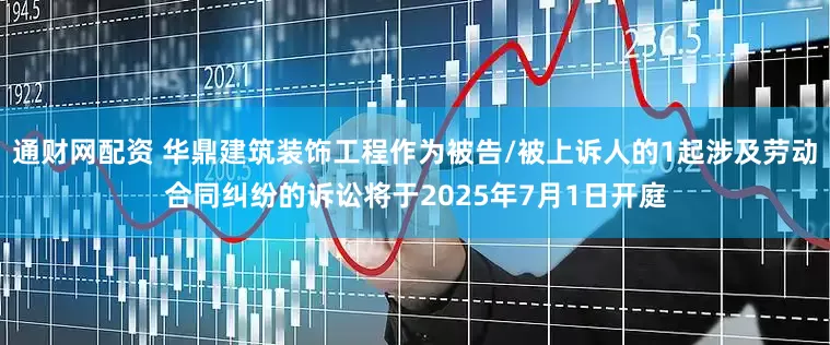 通财网配资 华鼎建筑装饰工程作为被告/被上诉人的1起涉及劳动合同纠纷的诉讼将于2025年7月1日开庭