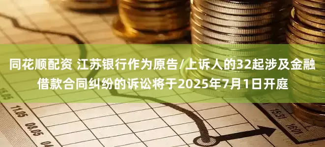 同花顺配资 江苏银行作为原告/上诉人的32起涉及金融借款合同纠纷的诉讼将于2025年7月1日开庭