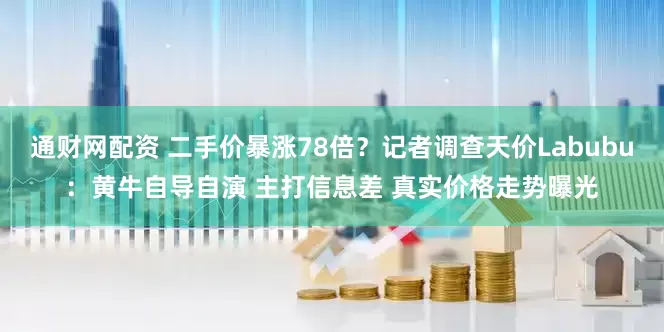 通财网配资 二手价暴涨78倍？记者调查天价Labubu：黄牛自导自演 主打信息差 真实价格走势曝光
