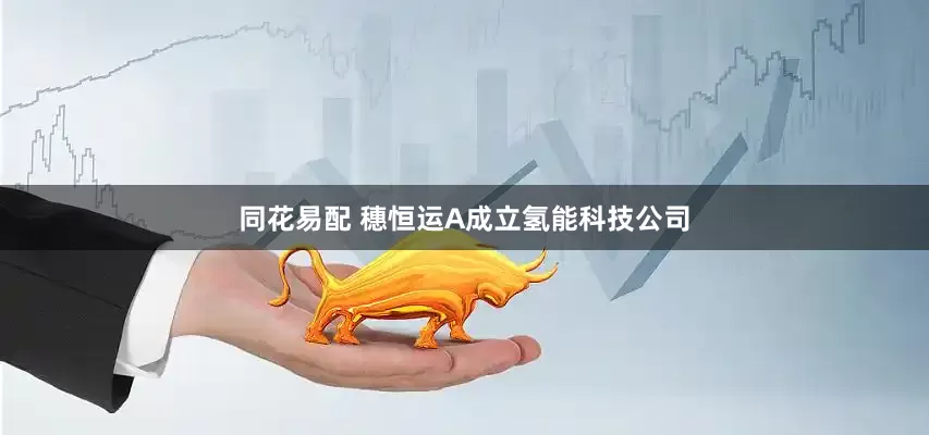 同花易配 穗恒运A成立氢能科技公司