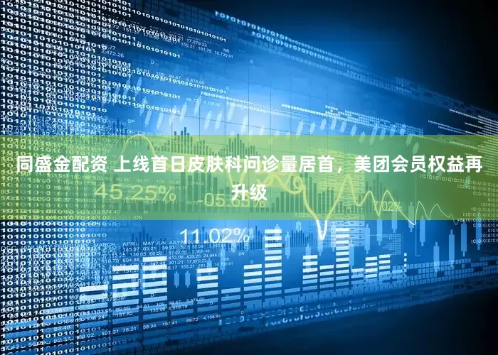 同盛金配资 上线首日皮肤科问诊量居首，美团会员权益再升级