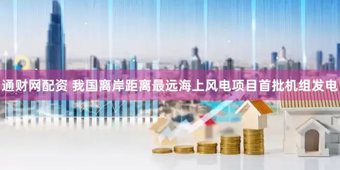 通财网配资 我国离岸距离最远海上风电项目首批机组发电
