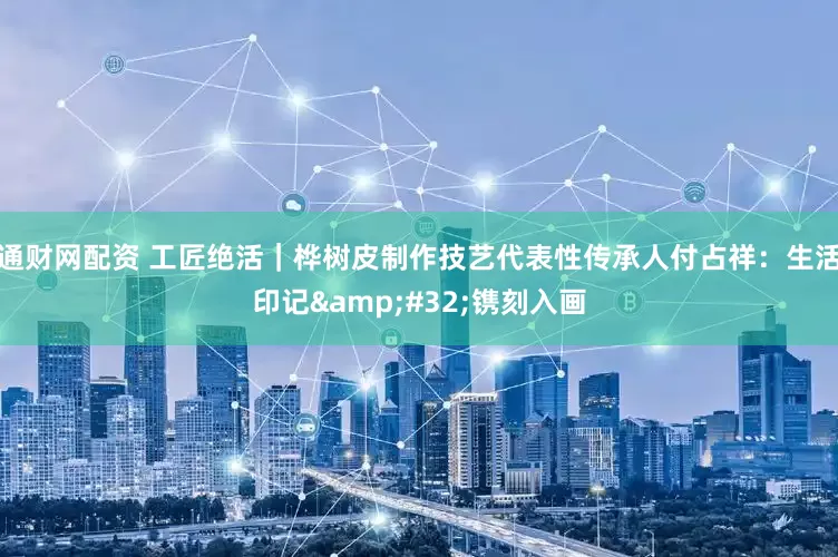 通财网配资 工匠绝活｜桦树皮制作技艺代表性传承人付占祥：生活印记&#32;镌刻入画