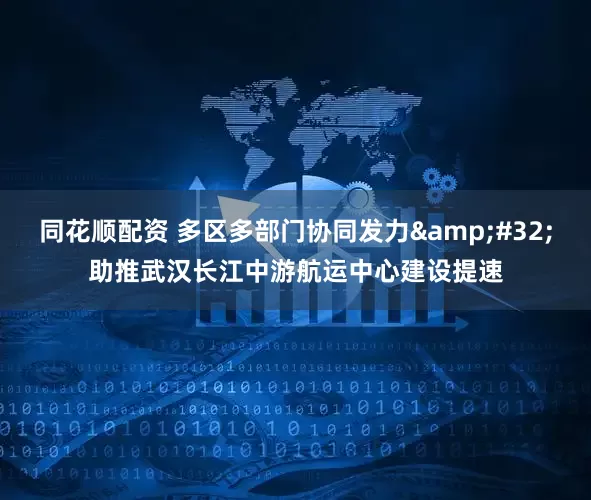 同花顺配资 多区多部门协同发力&#32;助推武汉长江中游航运中心建设提速