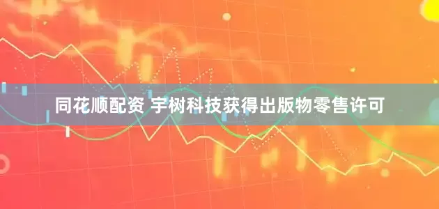 同花顺配资 宇树科技获得出版物零售许可