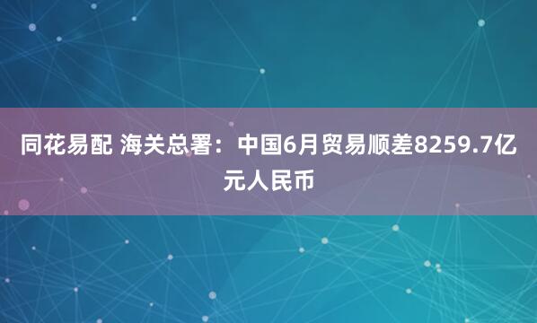 同花易配 海关总署：中国6月贸易顺差8259.7亿元人民币
