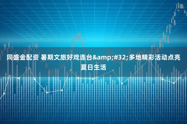 同盛金配资 暑期文旅好戏连台&#32;多地精彩活动点亮夏日生活