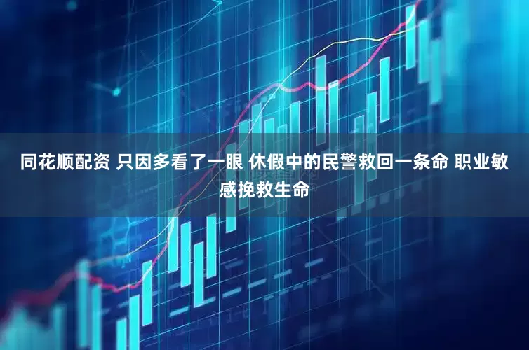 同花顺配资 只因多看了一眼 休假中的民警救回一条命 职业敏感挽救生命