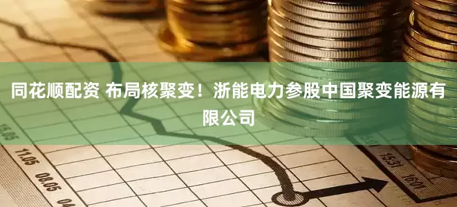 同花顺配资 布局核聚变！浙能电力参股中国聚变能源有限公司
