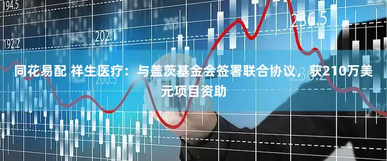 同花易配 祥生医疗：与盖茨基金会签署联合协议，获210万美元项目资助