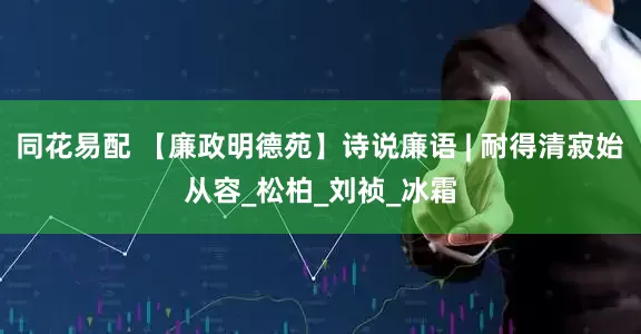 同花易配 【廉政明德苑】诗说廉语 | 耐得清寂始从容_松柏_刘祯_冰霜