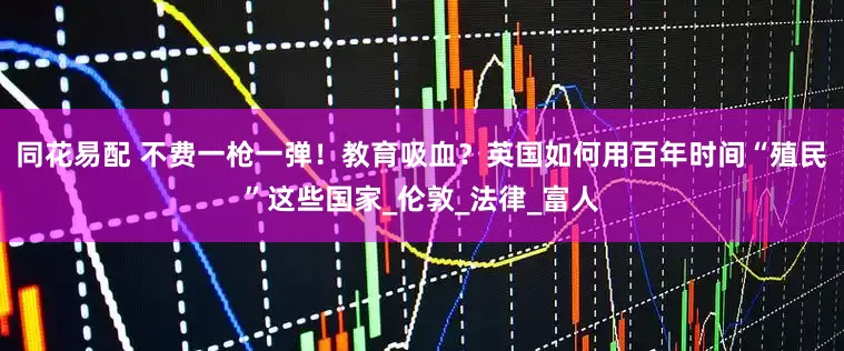 同花易配 不费一枪一弹！教育吸血？英国如何用百年时间“殖民”这些国家_伦敦_法律_富人