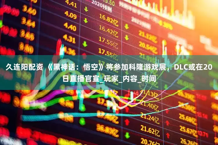 久连阳配资 《黑神话：悟空》将参加科隆游戏展，DLC或在20日直播官宣_玩家_内容_时间