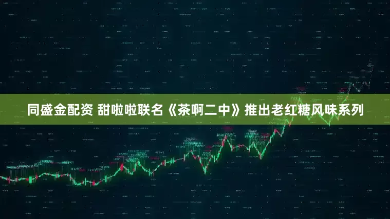 同盛金配资 甜啦啦联名《茶啊二中》推出老红糖风味系列
