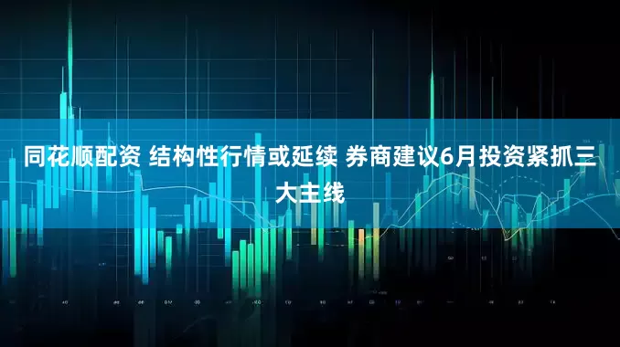 同花顺配资 结构性行情或延续 券商建议6月投资紧抓三大主线