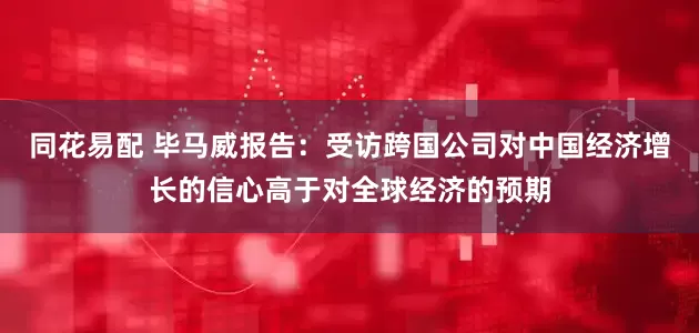 同花易配 毕马威报告：受访跨国公司对中国经济增长的信心高于对全球经济的预期