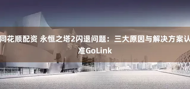同花顺配资 永恒之塔2闪退问题：三大原因与解决方案认准GoLink
