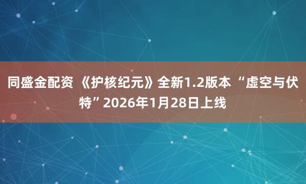 同盛金配资 《护核纪元》全新1.2版本 “虚空与伏特”2026年1月28日上线