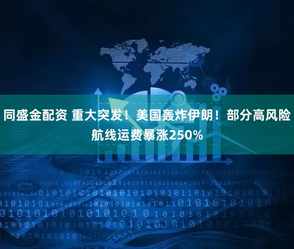 同盛金配资 重大突发！美国轰炸伊朗！部分高风险航线运费暴涨250%