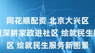 同花顺配资 北京大兴区观音寺街道深耕家政进社区 绘就民生服务新图景