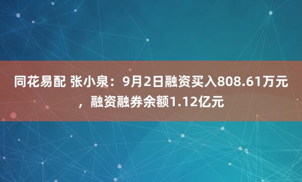 同花易配 张小泉：9月2日融资买入808.61万元，融资融券余额1.12亿元